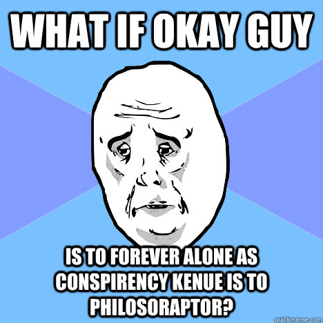 what if okay guy is to forever alone as conspirency kenue is to philosoraptor?  Okay Guy