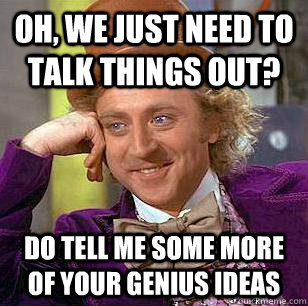 Oh, we just need to talk things out? Do tell me some more of your genius ideas - Oh, we just need to talk things out? Do tell me some more of your genius ideas  Condescending Wonka