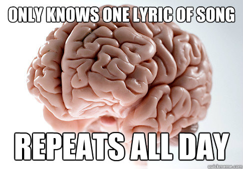 Only knows one lyric of song repeats all day  Scumbag Brain