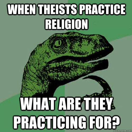 when theists practice religion what are they practicing for? - when theists practice religion what are they practicing for?  Philosoraptor