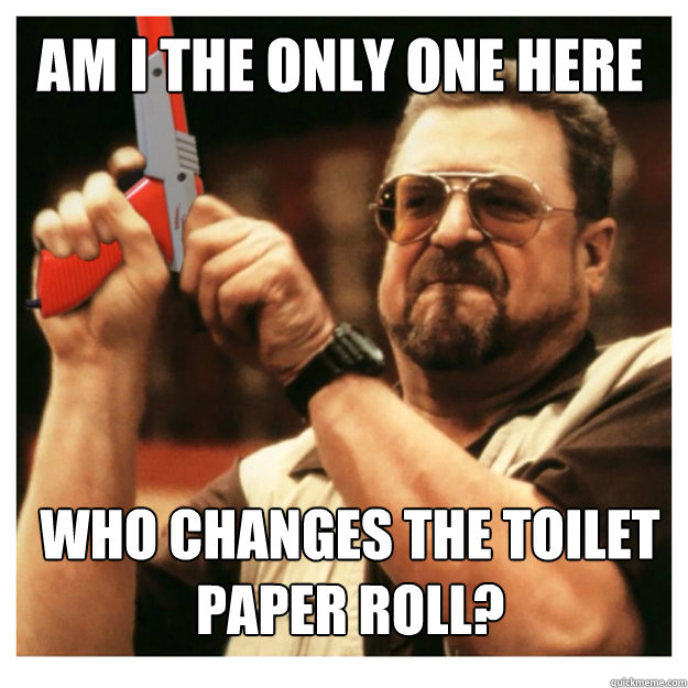 am i the only one here Who changes the toilet
paper roll? - am i the only one here Who changes the toilet
paper roll?  John Goodman