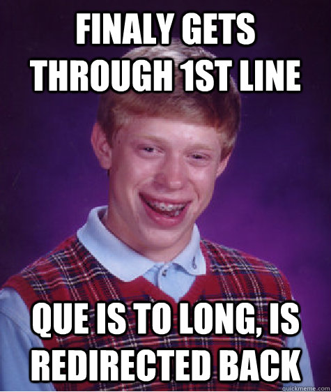 Finaly gets through 1st line Que is to long, is redirected back  Bad Luck Brian