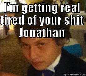 I'M GETTING REAL TIRED OF YOUR SHIT JONATHAN  Misc