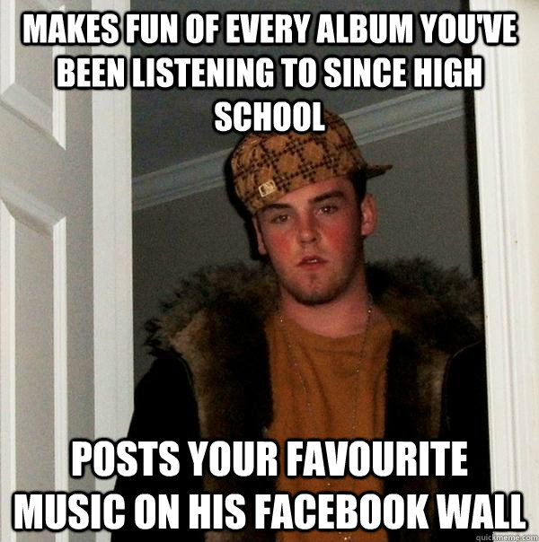 makes fun of every album you've been listening to since high school posts your favourite music on his facebook wall - makes fun of every album you've been listening to since high school posts your favourite music on his facebook wall  Scumbag Steve