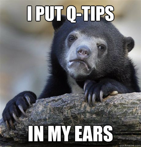 I put q-tips in my ears  Confession Bear