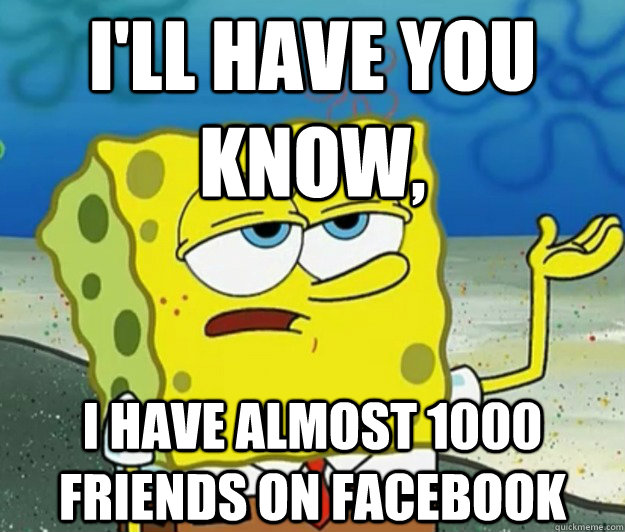 I'LL HAVE YOU KNOW, I have almost 1000 friends on facebook  - I'LL HAVE YOU KNOW, I have almost 1000 friends on facebook   Tough Spongebob