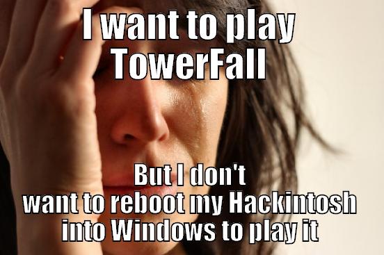 I WANT TO PLAY TOWERFALL BUT I DON'T WANT TO REBOOT MY HACKINTOSH INTO WINDOWS TO PLAY IT First World Problems