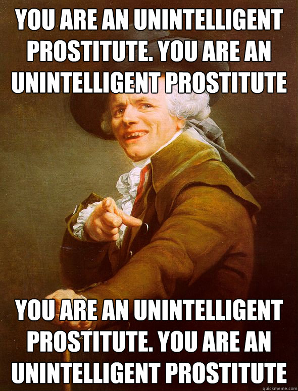 You are an unintelligent prostitute. You are an unintelligent prostitute you are an unintelligent prostitute. You are an unintelligent prostitute  Joseph Ducreux