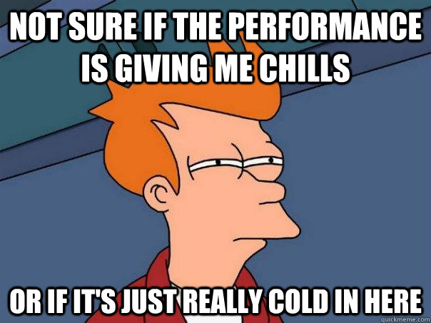 Not sure if the performance is giving me chills Or if it's just really cold in here  Futurama Fry