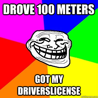 Drove 100 meters Got my driverslicense  Troll Face