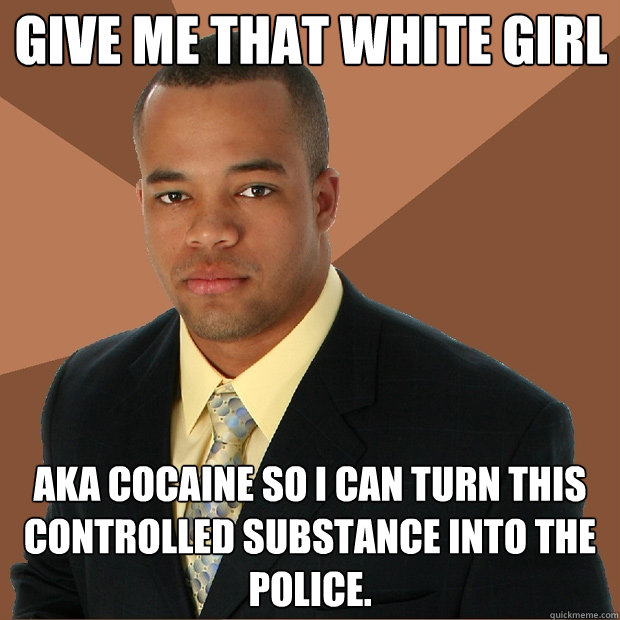 Give me that white girl aka cocaine so I can turn this controlled substance into the police. - Give me that white girl aka cocaine so I can turn this controlled substance into the police.  Successful Black Man