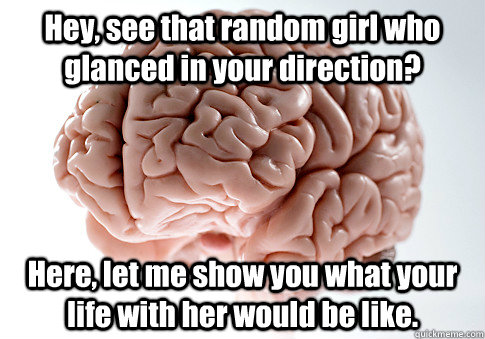 Hey, see that random girl who glanced in your direction? Here, let me show you what your life with her would be like.  Scumbag Brain