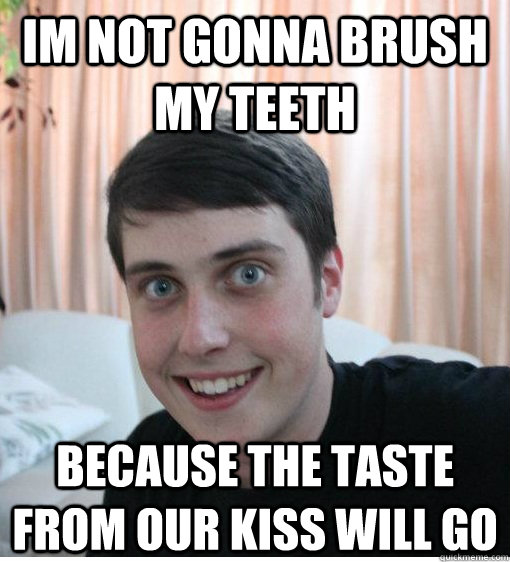 im not gonna brush my teeth because the taste from our kiss will go  Overly Attached Boyfriend