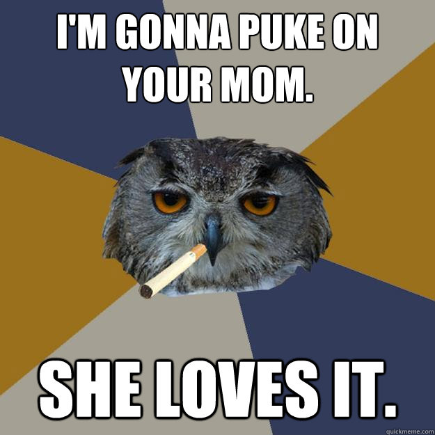 I'm gonna puke on your mom. She loves it.  Art Student Owl