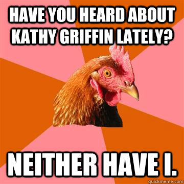 Have you heard about Kathy griffin Lately? Neither have I. - Have you heard about Kathy griffin Lately? Neither have I.  Anti-Joke Chicken