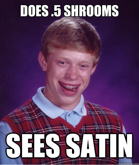 Does .5 shrooms sees satin  Bad Luck Brian