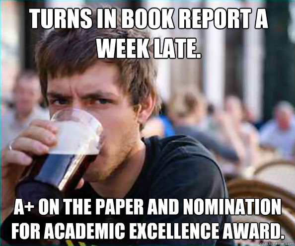 Turns in book report a week late. A+ on the paper and nomination for academic excellence award.  Lazy College Senior