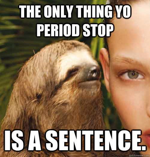 The only thing yo period stop is a sentence.   Whispering Sloth