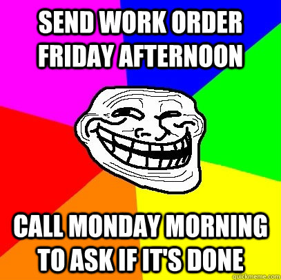 Send work order Friday afternoon Call Monday morning to ask if it's done  Troll Face