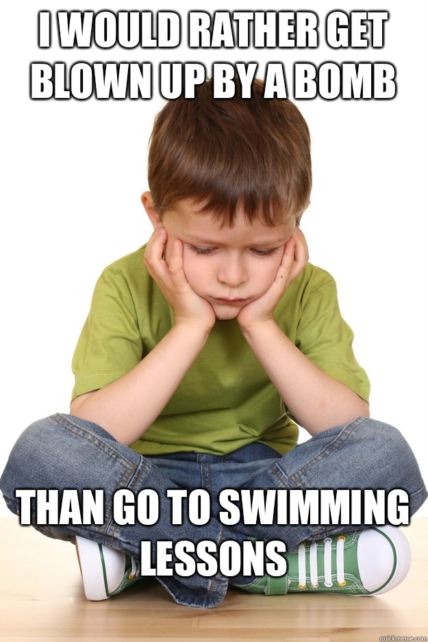 I would rather get blown up by a bomb
 Than go to swimming lessons
  First grade problems