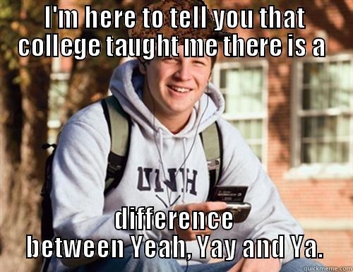 I'M HERE TO TELL YOU THAT COLLEGE TAUGHT ME THERE IS A  DIFFERENCE BETWEEN YEAH, YAY AND YA. College Freshman