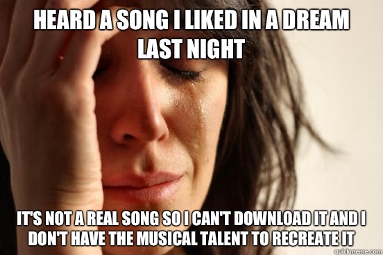 Heard a song I liked in a dream last night It's not a real song so I can't download it and I don't have the musical talent to recreate it - Heard a song I liked in a dream last night It's not a real song so I can't download it and I don't have the musical talent to recreate it  First World Problems