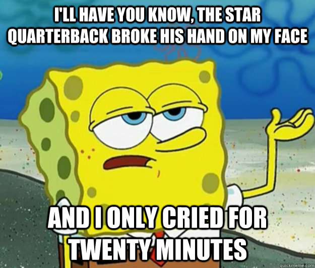 I'll have you know, the star quarterback broke his hand on my face And I only cried for twenty minutes - I'll have you know, the star quarterback broke his hand on my face And I only cried for twenty minutes  Tough Spongebob