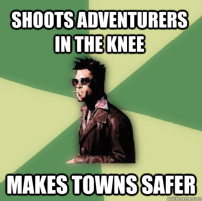 shoots adventurers in the knee makes towns safer  Helpful Tyler Durden