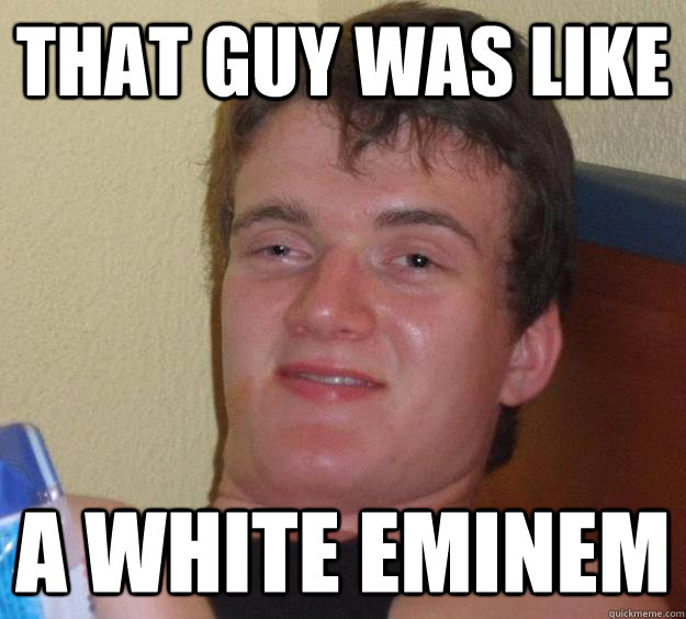 that guy was like  a white eminem  10 Guy