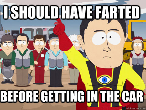 I should have farted Before getting in the car  Captain Hindsight