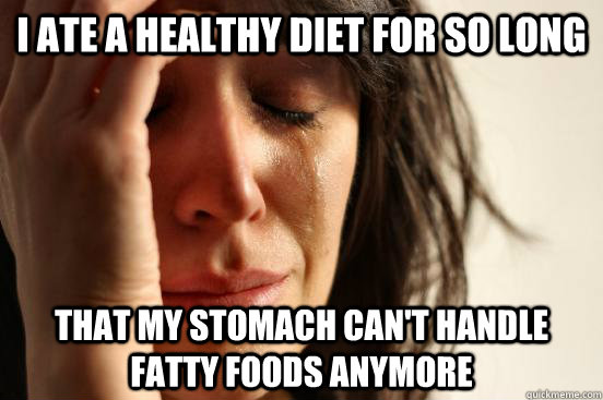 i ate a healthy diet for so long that my stomach can't handle fatty foods anymore  First World Problems