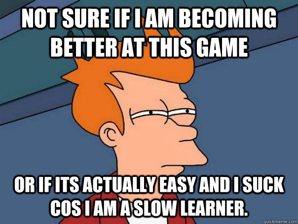 Not sure if I am becoming better at this game or if its actually easy and i suck cos i am a slow learner. - Not sure if I am becoming better at this game or if its actually easy and i suck cos i am a slow learner.  Futurama Fry