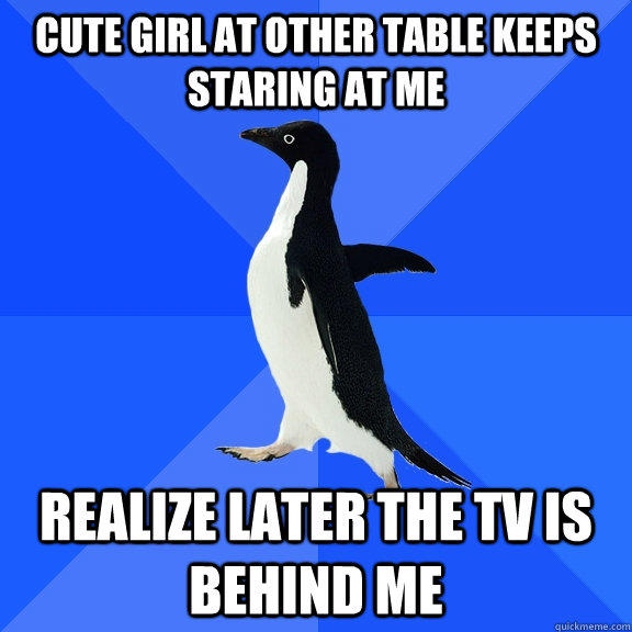 Cute girl at other table keeps staring at me realize later the tv is behind me - Cute girl at other table keeps staring at me realize later the tv is behind me  Socially Awkward Penguin