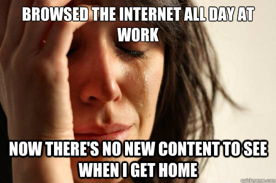 Browsed the internet all day at work Now there's no new content to see when I get home  First World Problems