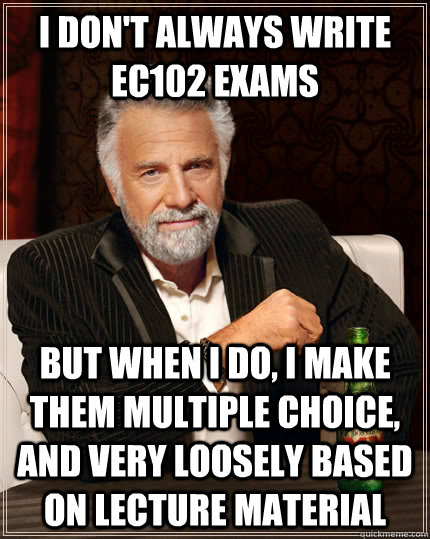 I don't always write EC102 exams but when I do, i make them multiple choice, and very loosely based on lecture material  The Most Interesting Man In The World