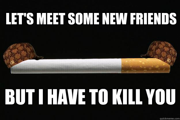 Let's meet some new friends But I have to kill you  Scumbag Cigarette