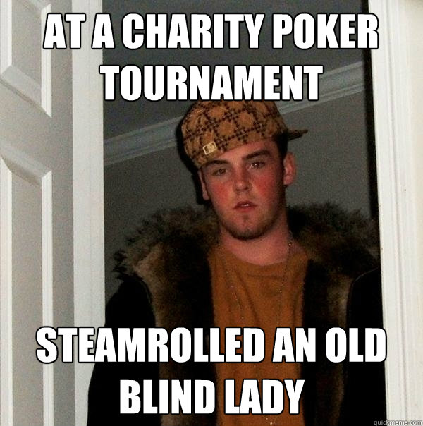 At a charity poker tournament Steamrolled an old blind lady  Scumbag Steve