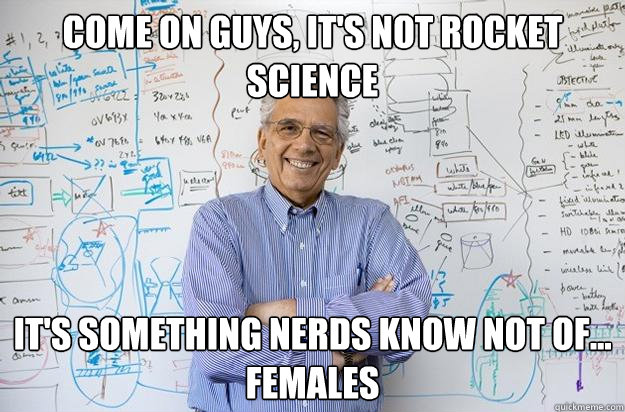 Come on guys, It's not rocket science it's something nerds know not of... females  Engineering Professor