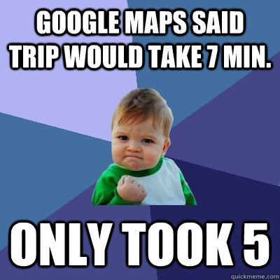 Google maps said trip would take 7 min. only took 5  Success Kid