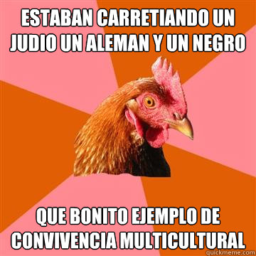 estaban carretiando un judio un aleman y un negro  que bonito ejemplo de convivencia multicultural  Anti-Joke Chicken