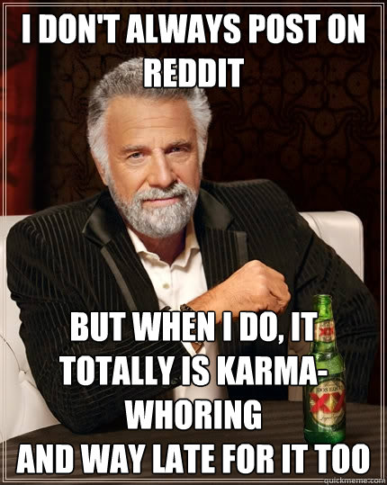 I don't always post on Reddit But when I do, It totally is karma-whoring 
and way late for it too  The Most Interesting Man In The World