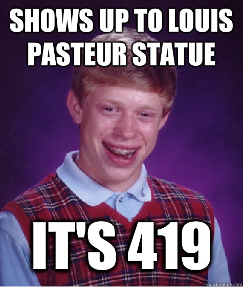 Shows up to Louis Pasteur statue It's 419  Bad Luck Brian