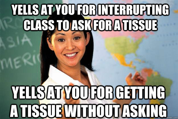 Yells at you for interrupting class to ask for a tissue Yells at you for getting a tissue without asking - Yells at you for interrupting class to ask for a tissue Yells at you for getting a tissue without asking  Unhelpful High School Teacher