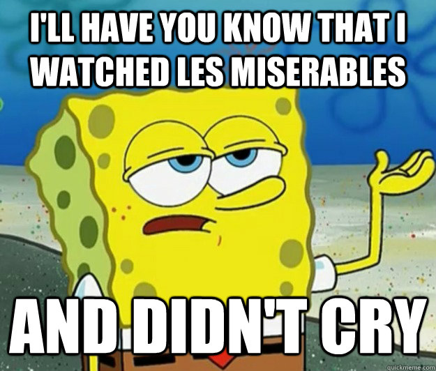 I'll have you know that I watched Les Miserables And didn't cry   Tough Spongebob