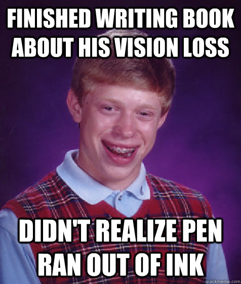 Finished writing book about his vision loss Didn't realize pen ran out of ink  Bad Luck Brian