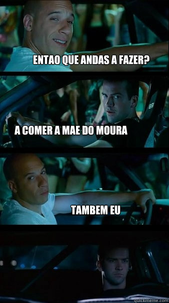 Entao que andas a fazer? A comer a mae do moura Tambem eu  Fast and Furious