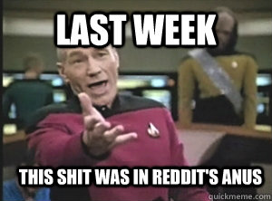 Last week This shit was in reddit's anus  Annoyed Picard