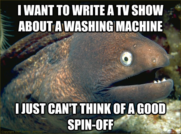 I want to write a tv show about a washing machine I just can't think of a good spin-off  Bad Joke Eel