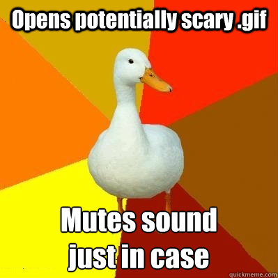 Opens potentially scary .gif Mutes sound 
just in case  Tech Impaired Duck