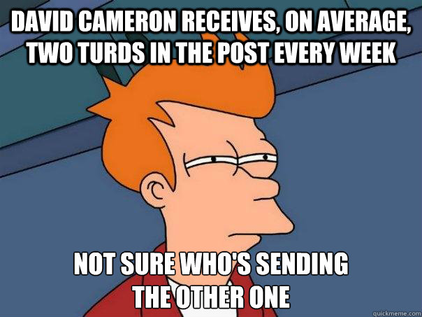 david cameron receives, on average, two turds in the post every week not sure who's sending
the other one  Futurama Fry